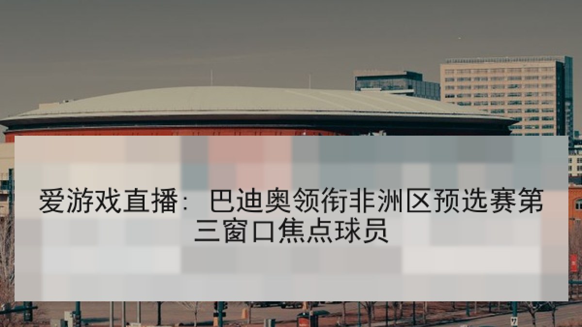 爱游戏直播: 巴迪奥领衔非洲区预选赛第三窗口焦点球员
