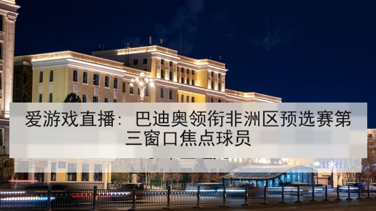 爱游戏直播: 巴迪奥领衔非洲区预选赛第三窗口焦点球员