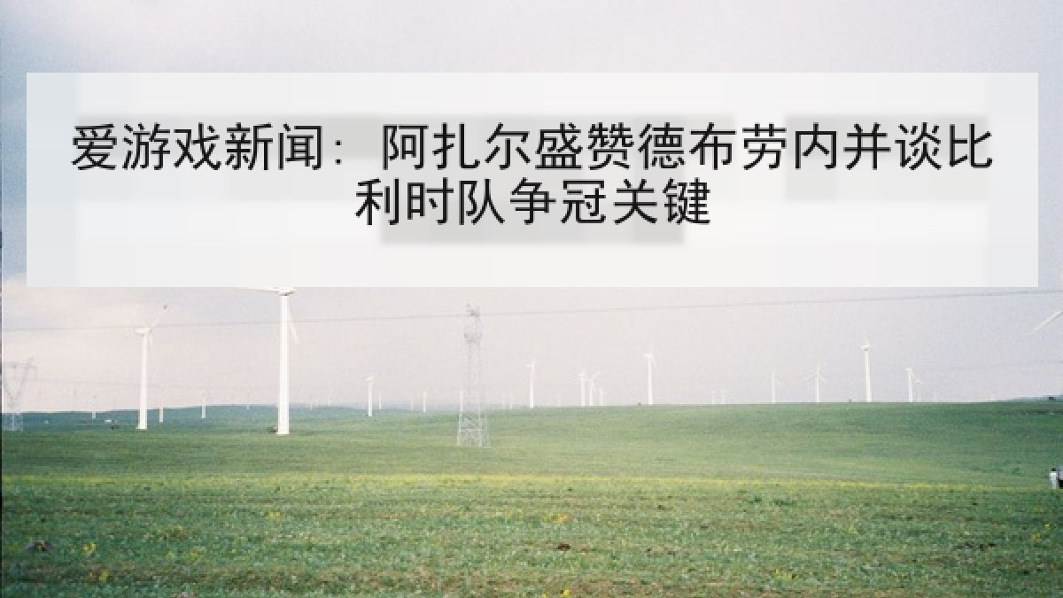 爱游戏新闻: 阿扎尔盛赞德布劳内并谈比利时队争冠关键