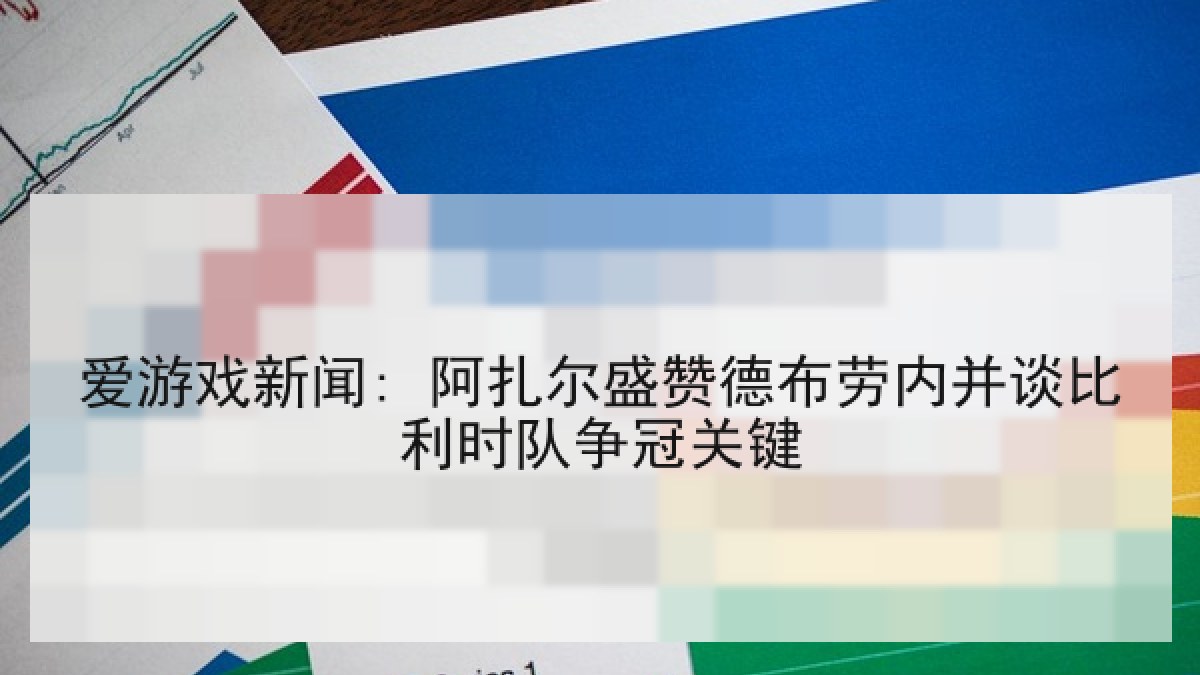 爱游戏新闻: 阿扎尔盛赞德布劳内并谈比利时队争冠关键