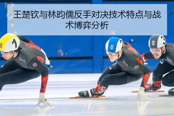 王楚钦与林昀儒反手对决技术特点与战术博弈分析