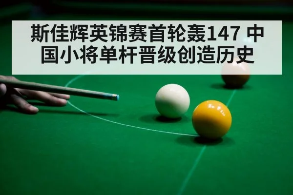 斯佳辉英锦赛首轮轰147 中国小将单杆晋级创造历史