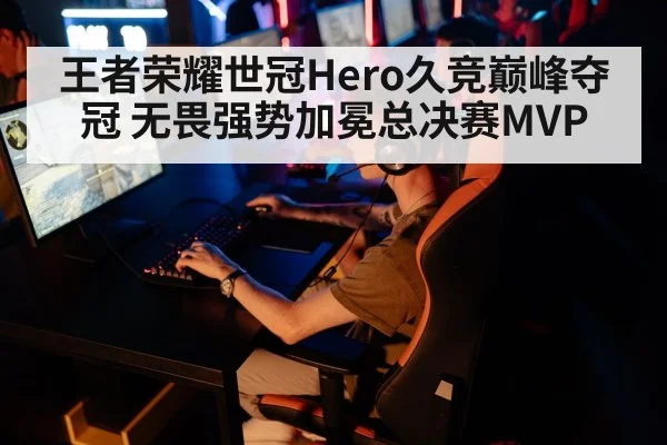 王者荣耀世冠Hero久竞巅峰夺冠 无畏强势加冕总决赛MVP
