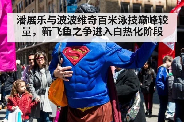 潘展乐与波波维奇百米泳技巅峰较量，新飞鱼之争进入白热化阶段