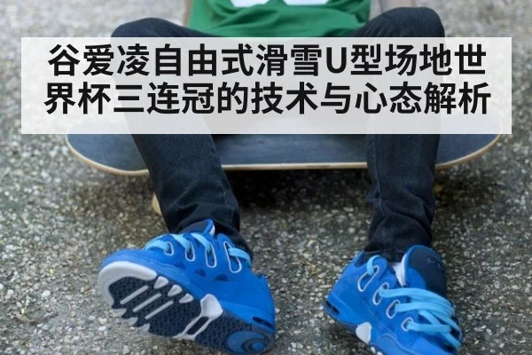 谷爱凌自由式滑雪U型场地世界杯三连冠的技术与心态解析